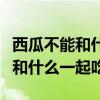 西瓜不能和什么一起吃会导致中毒（西瓜不能和什么一起吃）