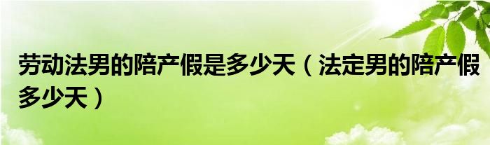 劳动法规定男性陪产假多少天（劳动法男士陪产假几天）