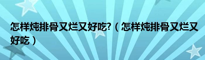 怎样炖排骨又烂又好吃（如何炖排骨好吃又烂又嫩又好吃）