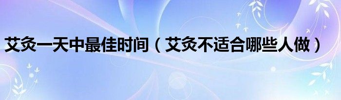 艾灸一天中什么时间段最好（艾灸一天中最佳时间段）