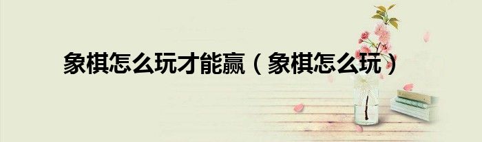 象棋怎么玩才能厉害（象棋怎么玩才能赢?）