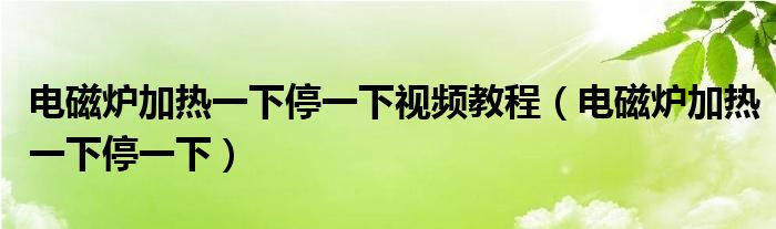 电磁炉加热一下停一下九阳（电磁炉加热一下关机）