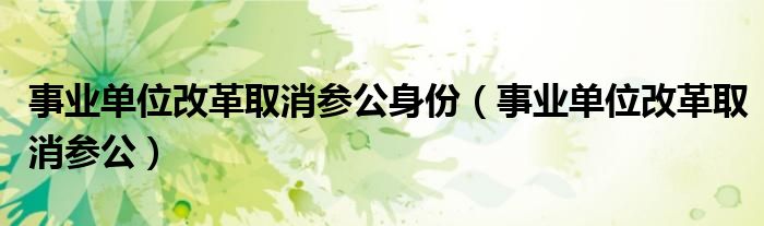 事业单位改革参公会取消吗（事业单位改革取消哪类事业编）