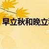 早立秋和晚立秋时间是怎么区分的（早立秋）