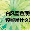 台风蓝色预警是什么意思 严重吗（台风蓝色预警是什么意思）