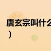 唐玄宗叫什么名字及简介（唐玄宗叫什么名字）
