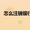怎么注销银行卡储蓄卡（怎么注销银行卡）