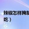 辣椒怎样腌制最好吃又脆（辣椒怎样腌制最好吃）