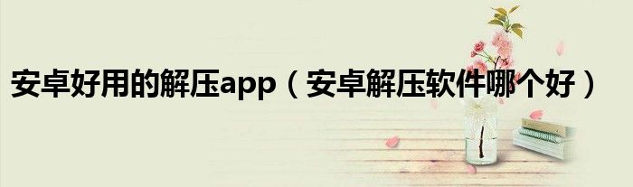 安卓有什么好玩的游戏吗（安卓有什么好用的解压文件app）
