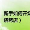 新手如何开烧烤店需要多少人员（新手如何开烧烤店）