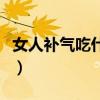 女人补气吃什么好补得快（女人补气吃什么好）