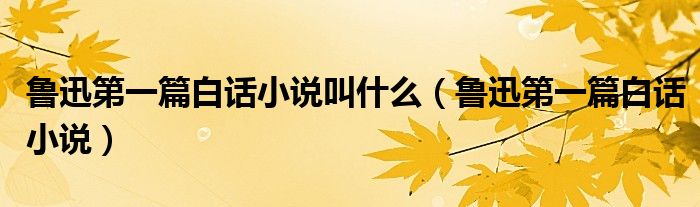 鲁迅第一篇,白话小说（鲁迅第一篇白话文是）