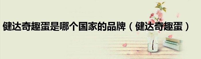 健达奇趣蛋玩具（建达奇趣蛋是国产的还是进口的）