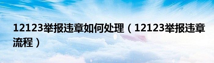 交管12123举报违章怎么举报（12123举报违章怎么举报别人）