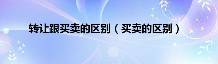 商品的买卖和所有权的转移是指（商品的买卖和转让有什么区别）