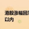 港股涨幅回落，恒生科技指数涨幅收窄至3%以内