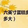六英寸蛋糕多大适合几个人吃的（六英寸蛋糕多大）