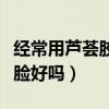 经常用芦荟胶擦脸好吗男生（经常用芦荟胶擦脸好吗）