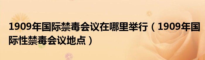 1909年2月1日国际禁毒会议在哪里举办（1909年国际禁毒会议在哪里召开）