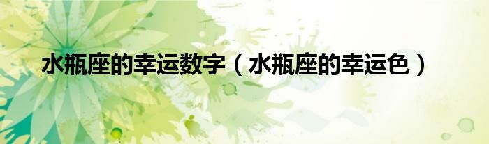水瓶座的幸运数字和字母（水瓶座的幸运数字幸运颜色）
