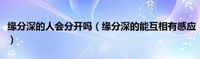 缘分很深的人分手还会复合吗（缘分很深的人有预感吗）