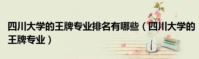四川重点大学（四川大学的王牌专业是什么 哪个专业最好）