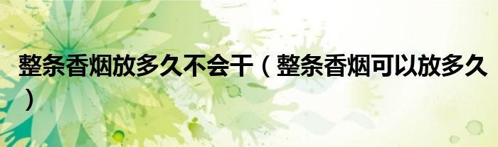 整条的香烟可以放多久（整条香烟能保存多久）