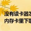 没有读卡器怎么读取tf卡（没有读卡器怎么往内存卡里下歌）