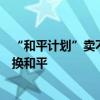 “和平计划”卖不出去，泽连斯基再次改口风，又想用领土换和平