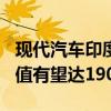现代汽车印度子公司或下周启动在印IPO，估值有望达190亿美元