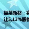 福莱新材：实际控制人及其一致行动人协议转让5.13%股份