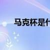 马克杯是什么材质的（马克杯是什么）
