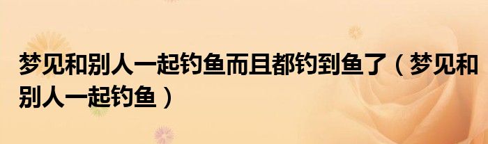 做梦和别人一起拉屎还看见大便（做梦和别人一起钓鱼）