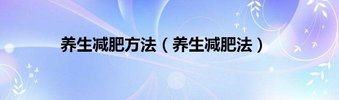 养生减肥常识100条（养生减肥是什么意思）