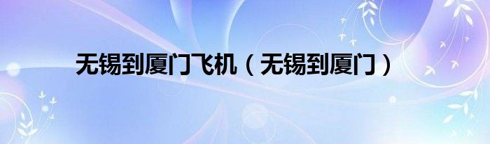无锡到厦门 飞机（无锡到厦门飞机票查询）