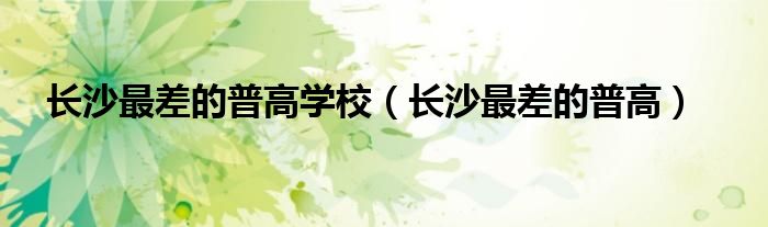 长沙最差的普高有几所（长沙最差的普高有几所）