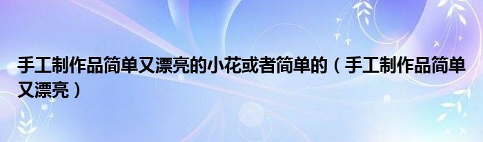 简单的手工怎么做又漂亮（简单的手工品制作花的教程）