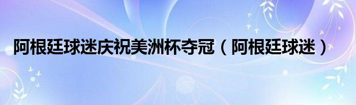 阿根廷美洲杯大名单（阿根廷美洲杯大名单公布）