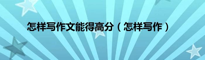 怎样写作文能得高分（怎样写作文才能得高分）