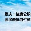 重庆：住房公积金个人最高贷款额度提高到80万元 购买二套房最低首付款比例为20%