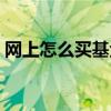 网上怎么买基金比较安全（网上怎么买基金）