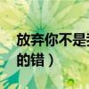 放弃你不是我的错原唱mp3（放弃你不是我的错）