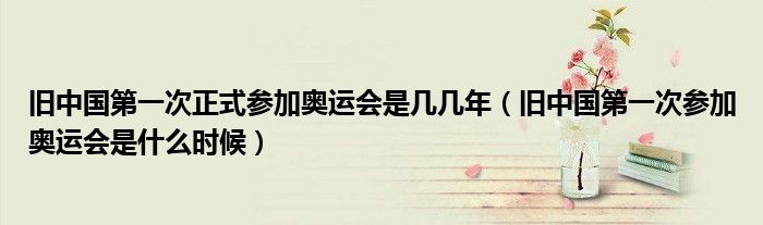 中国第1次参加奥运会是哪一年（中国上一次奥运会举办是什么时候）