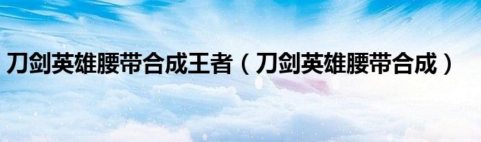 刀剑英雄腰带合成公式（刀剑英雄王者腰带合成公式）