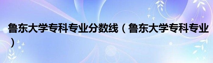 鲁东大学2021年专科（2020年鲁东大学专科专业有哪些）