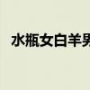 水瓶女白羊男不见面就想（水瓶女白羊男）