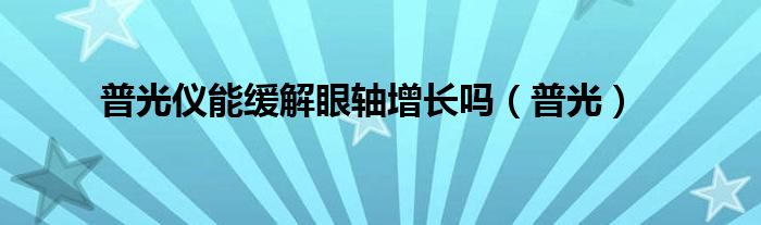普光仪能控制眼轴吗（普光仪真的可以防止近视度数增长吗）