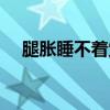 腿胀睡不着觉（腿里面憋胀难受睡不着）