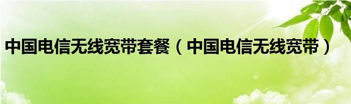 中国电信无线宽带（中国电信宽带套餐有网络电视吗）
