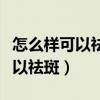 怎么样可以祛斑如何才能去掉雀斑（怎么样可以祛斑）
